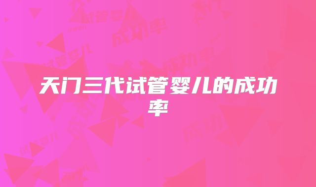 天门三代试管婴儿的成功率
