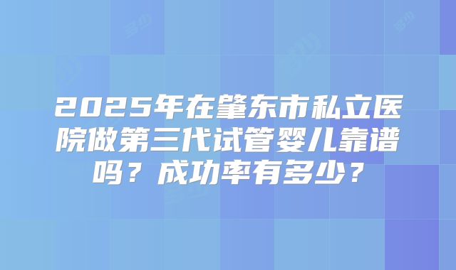 2025年在肇东市私立医院做第三代试管婴儿靠谱吗？成功率有多少？