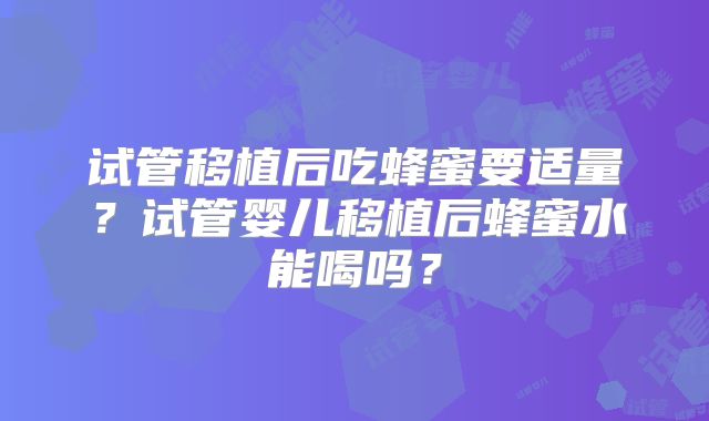 试管移植后吃蜂蜜要适量？试管婴儿移植后蜂蜜水能喝吗？