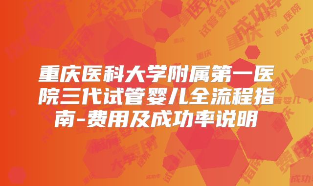 重庆医科大学附属第一医院三代试管婴儿全流程指南-费用及成功率说明