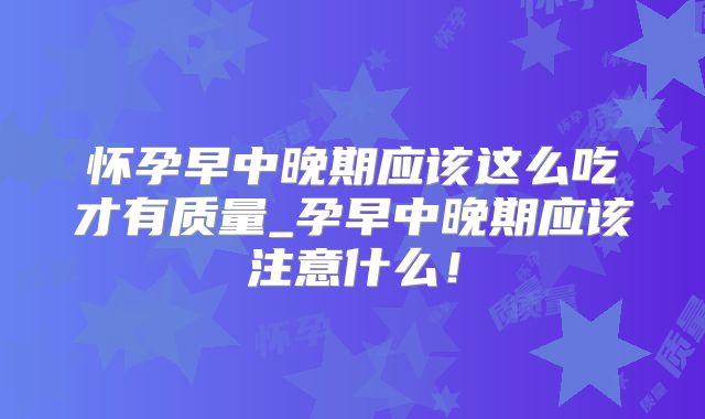 怀孕早中晚期应该这么吃才有质量_孕早中晚期应该注意什么！