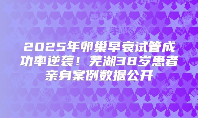 2025年卵巢早衰试管成功率逆袭！芜湖38岁患者亲身案例数据公开