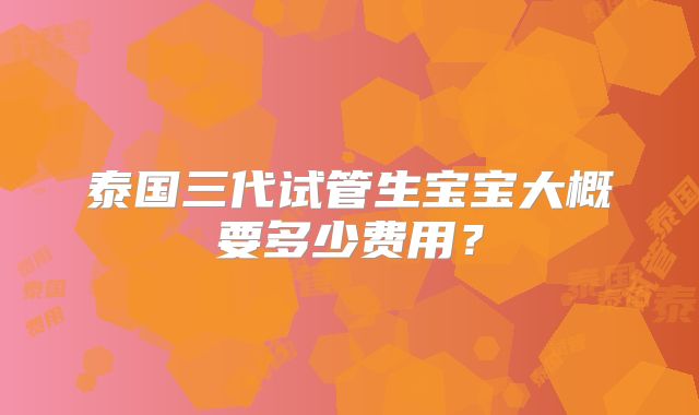 泰国三代试管生宝宝大概要多少费用？