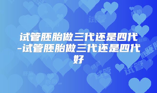 试管胚胎做三代还是四代-试管胚胎做三代还是四代好