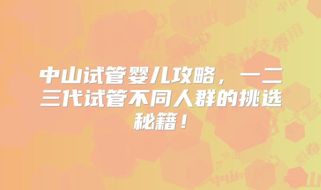 中山试管婴儿攻略，一二三代试管不同人群的挑选秘籍！