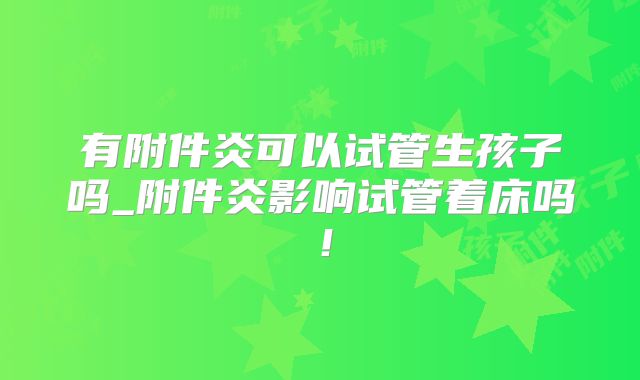 有附件炎可以试管生孩子吗_附件炎影响试管着床吗！