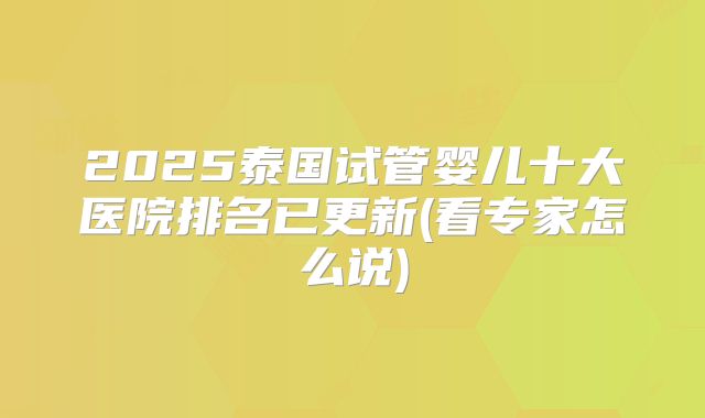 2025泰国试管婴儿十大医院排名已更新(看专家怎么说)