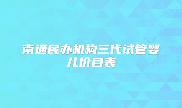 南通民办机构三代试管婴儿价目表