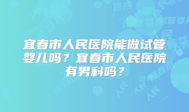 宜春市人民医院能做试管婴儿吗？宜春市人民医院有男科吗？