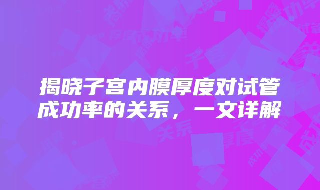 揭晓子宫内膜厚度对试管成功率的关系,一文详解