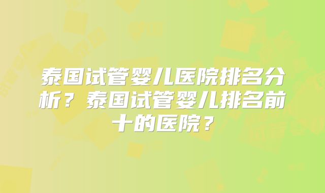 泰国试管婴儿医院排名分析？泰国试管婴儿排名前十的医院？