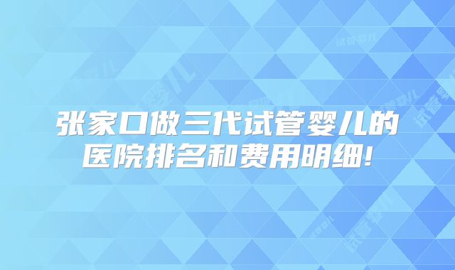 张家口做三代试管婴儿的医院排名和费用明细!