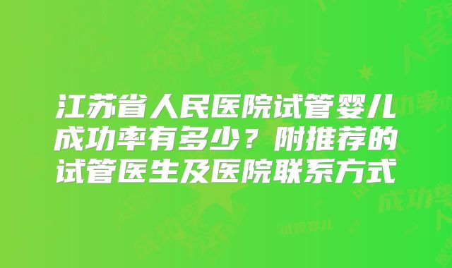 江苏省人民医院试管婴儿成功率有多少?附推荐的试管医生及医院联系方式