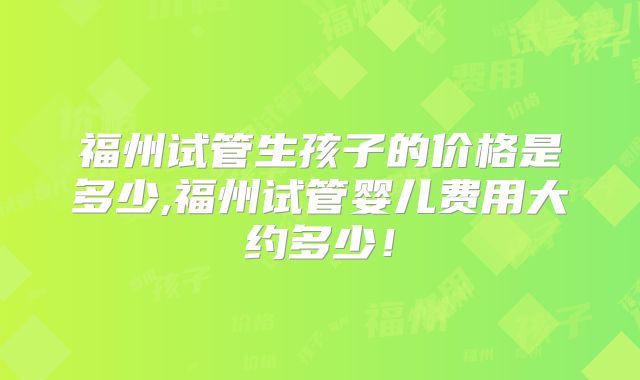 福州试管生孩子的价格是多少,福州试管婴儿费用大约多少！