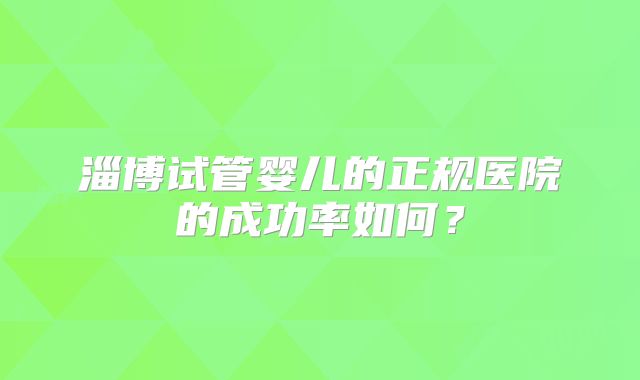 淄博试管婴儿的正规医院的成功率如何？