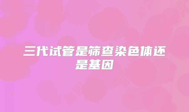 三代试管是筛查染色体还是基因