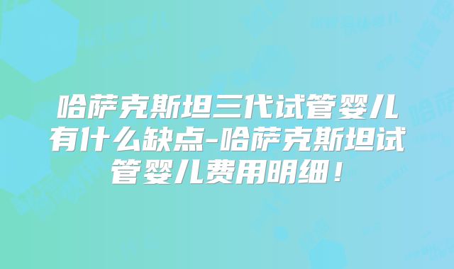 哈萨克斯坦三代试管婴儿有什么缺点-哈萨克斯坦试管婴儿费用明细！