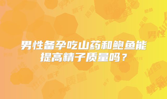 男性备孕吃山药和鲍鱼能提高精子质量吗？