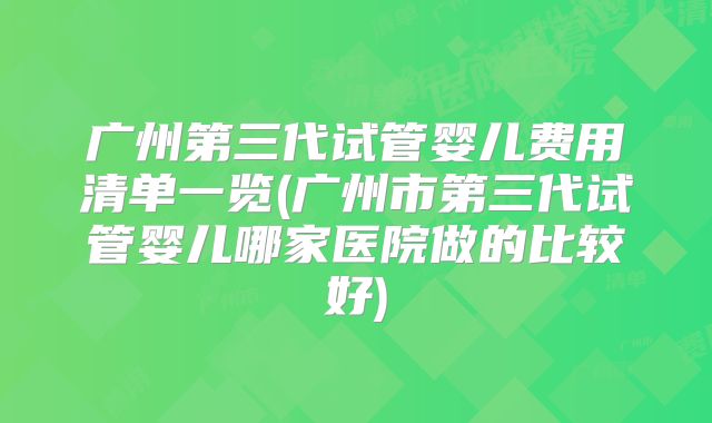 广州第三代试管婴儿费用清单一览(广州市第三代试管婴儿哪家医院做的比较好)