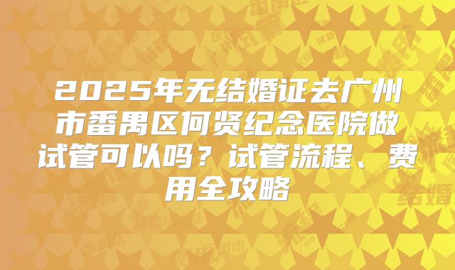 2025年无结婚证去广州市番禺区何贤纪念医院做试管可以吗？试管流程、费用全攻略