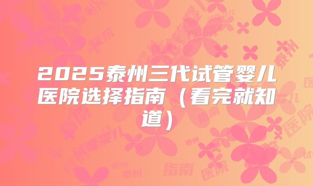 2025泰州三代试管婴儿医院选择指南（看完就知道）