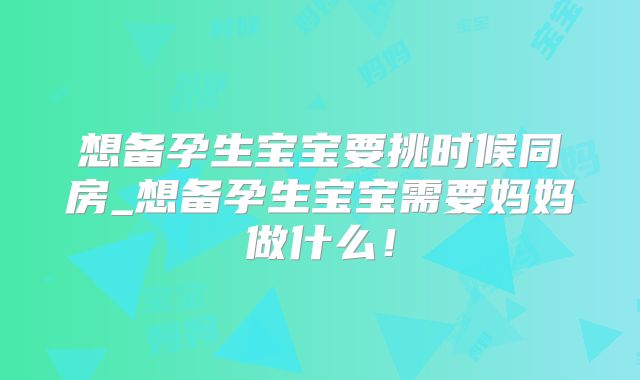 想备孕生宝宝要挑时候同房_想备孕生宝宝需要妈妈做什么!