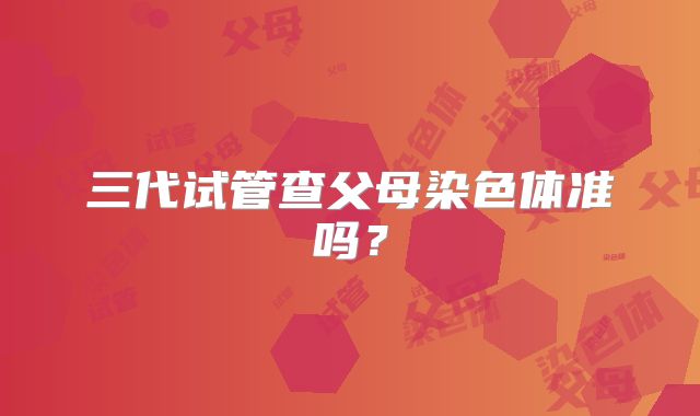 三代试管查父母染色体准吗?