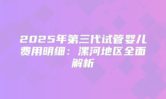 2025年第三代试管婴儿费用明细：漯河地区全面解析