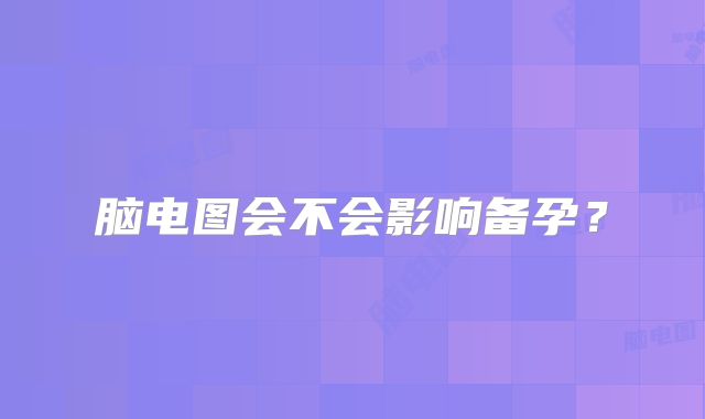 脑电图会不会影响备孕?