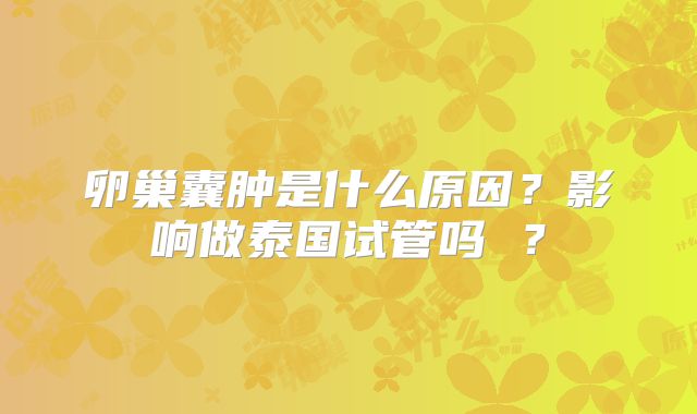 卵巢囊肿是什么原因？影响做泰国试管吗 ？