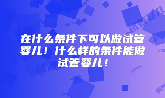 在什么条件下可以做试管婴儿！什么样的条件能做试管婴儿！