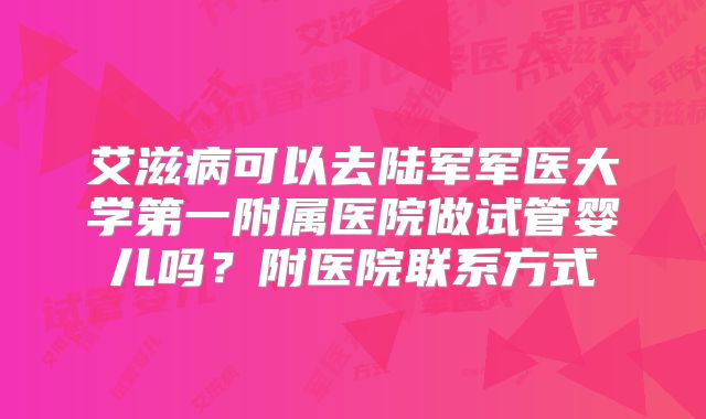 艾滋病可以去陆军军医大学第一附属医院做试管婴儿吗？附医院联系方式