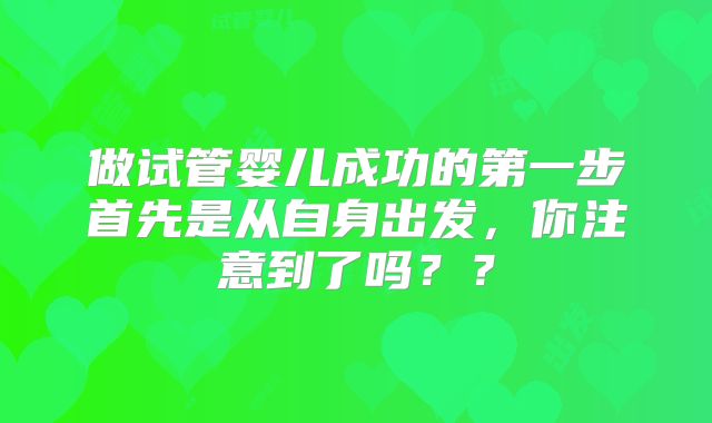 做试管婴儿成功的第一步首先是从自身出发，你注意到了吗？？