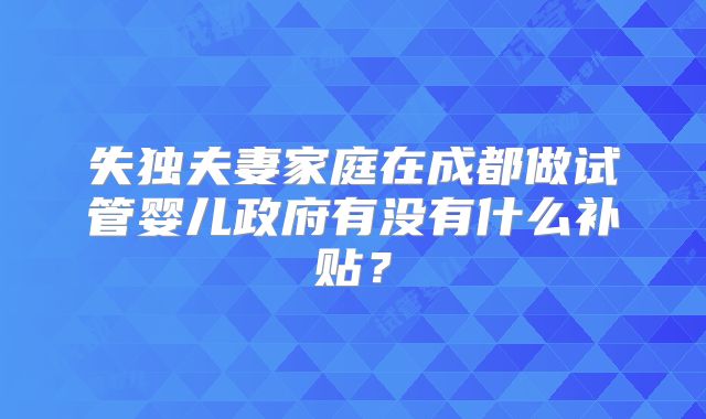失独夫妻家庭在成都做试管婴儿政府有没有什么补贴？