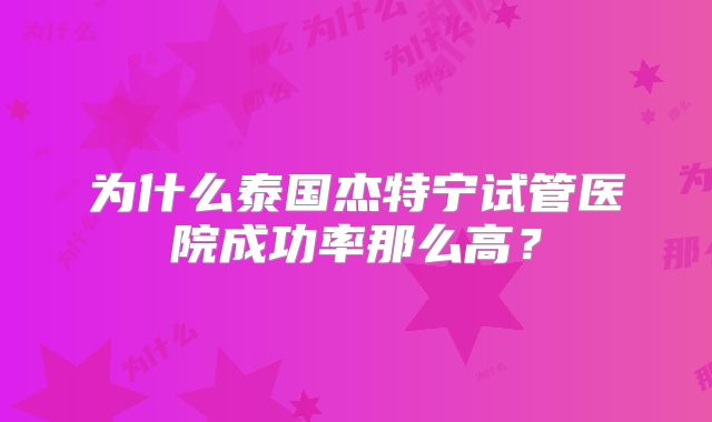 为什么泰国杰特宁试管医院成功率那么高？