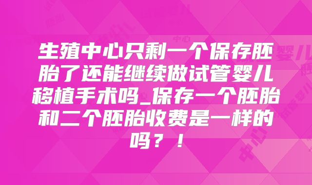 生殖中心只剩一个保存胚胎了还能继续做试管婴儿移植手术吗_保存一个胚胎和二个胚胎收费是一样的吗?!