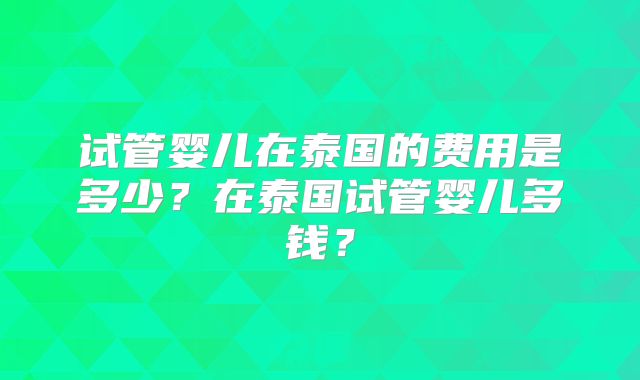 试管婴儿在泰国的费用是多少？在泰国试管婴儿多钱？