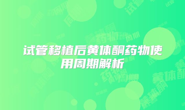 试管移植后黄体酮药物使用周期解析