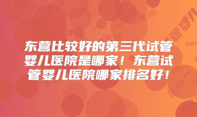 东营比较好的第三代试管婴儿医院是哪家！东营试管婴儿医院哪家排名好！