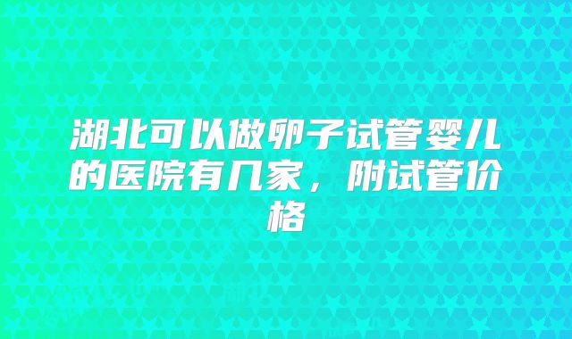 湖北可以做卵子试管婴儿的医院有几家,附试管价格