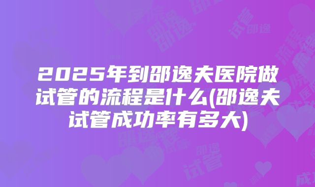 2025年到邵逸夫医院做试管的流程是什么(邵逸夫试管成功率有多大)