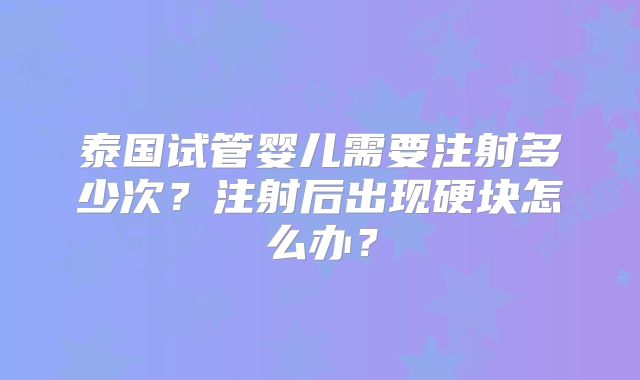 泰国试管婴儿需要注射多少次?注射后出现硬块怎么办?