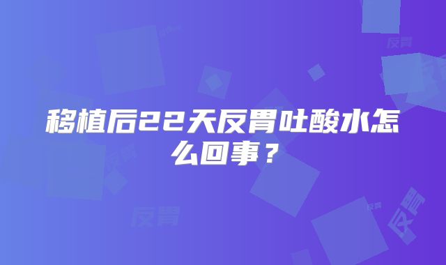移植后22天反胃吐酸水怎么回事？