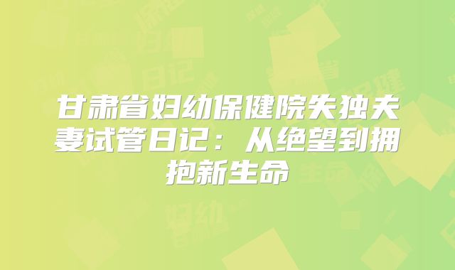 甘肃省妇幼保健院失独夫妻试管日记：从绝望到拥抱新生命
