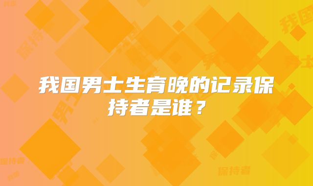我国男士生育晚的记录保持者是谁？