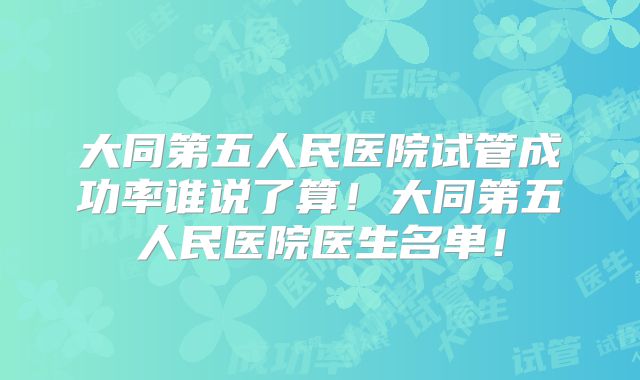 大同第五人民医院试管成功率谁说了算!大同第五人民医院医生名单!