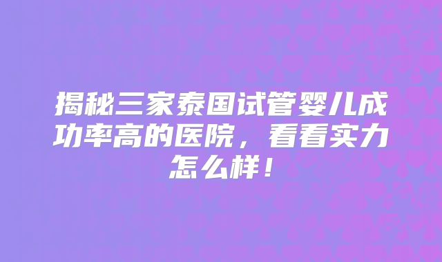 揭秘三家泰国试管婴儿成功率高的医院，看看实力怎么样！