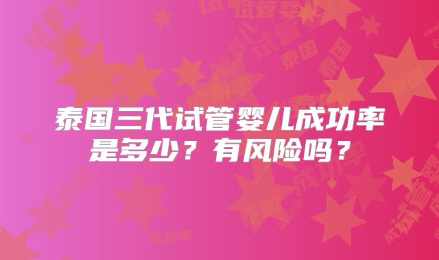 泰国三代试管婴儿成功率是多少？有风险吗？