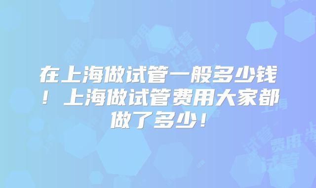 在上海做试管一般多少钱!上海做试管费用大家都做了多少!