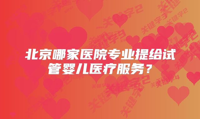 北京哪家医院专业提给试管婴儿医疗服务?